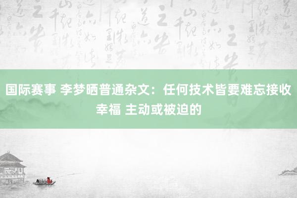 国际赛事 李梦晒普通杂文：任何技术皆要难忘接收幸福 主动或被迫的