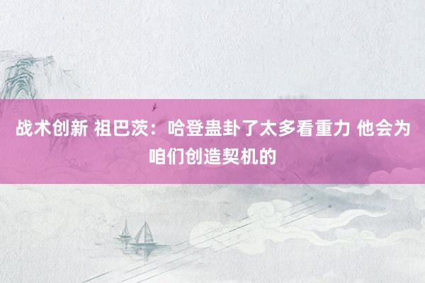 战术创新 祖巴茨：哈登蛊卦了太多看重力 他会为咱们创造契机的