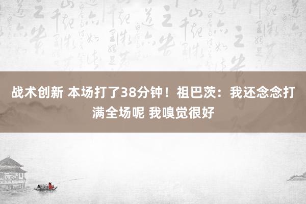 战术创新 本场打了38分钟！祖巴茨：我还念念打满全场呢 我嗅觉很好