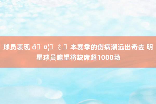 球员表现 🤦‍♂️本赛季的伤病潮远出奇去 明星球员瞻望将缺席超1000场