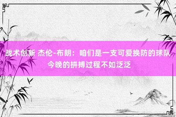 战术创新 杰伦-布朗：咱们是一支可爱换防的球队 今晚的拼搏过程不如泛泛