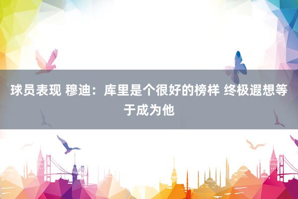 球员表现 穆迪：库里是个很好的榜样 终极遐想等于成为他