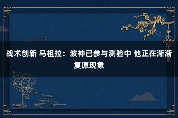 战术创新 马祖拉：波神已参与测验中 他正在渐渐复原现象