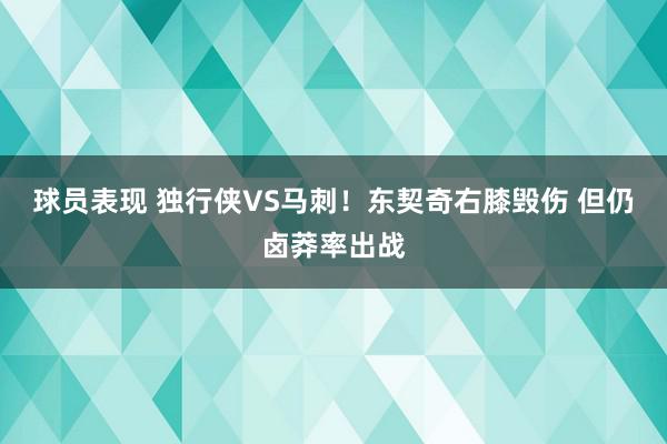 球员表现 独行侠VS马刺！东契奇右膝毁伤 但仍卤莽率出战