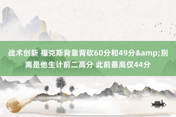 战术创新 福克斯背靠背砍60分和49分&别离是他生计前二高分 此前最高仅44分