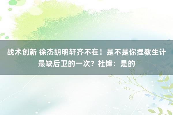 战术创新 徐杰胡明轩齐不在！是不是你捏教生计最缺后卫的一次？杜锋：是的