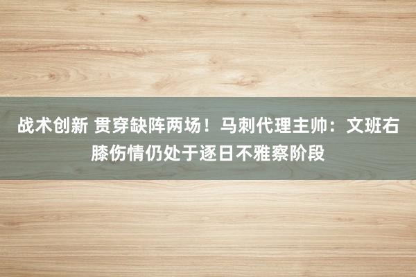 战术创新 贯穿缺阵两场！马刺代理主帅：文班右膝伤情仍处于逐日不雅察阶段