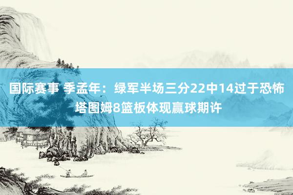 国际赛事 季孟年：绿军半场三分22中14过于恐怖 塔图姆8篮板体现赢球期许