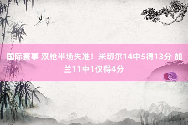 国际赛事 双枪半场失准！米切尔14中5得13分 加兰11中1仅得4分