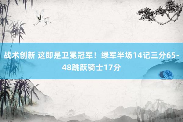 战术创新 这即是卫冕冠军！绿军半场14记三分65-48跳跃骑士17分