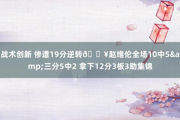 战术创新 惨遭19分逆转🎥赵维伦全场10中5&三分5中2 拿下12分3板3助集锦