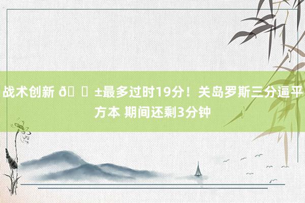 战术创新 😱最多过时19分！关岛罗斯三分逼平方本 期间还剩3分钟