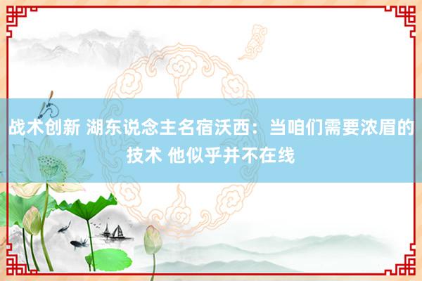 战术创新 湖东说念主名宿沃西：当咱们需要浓眉的技术 他似乎并不在线