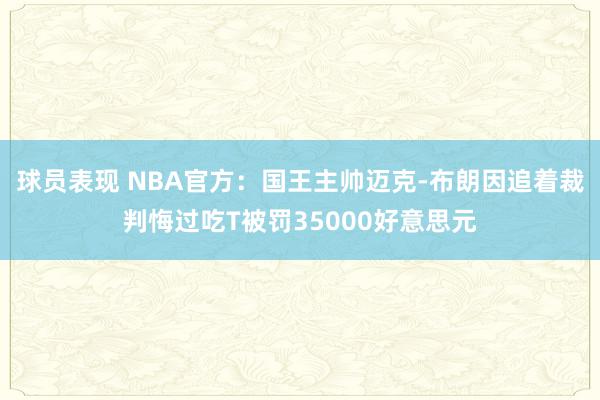 球员表现 NBA官方：国王主帅迈克-布朗因追着裁判悔过吃T被罚35000好意思元