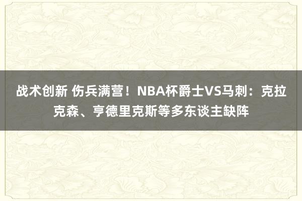 战术创新 伤兵满营！NBA杯爵士VS马刺：克拉克森、亨德里克斯等多东谈主缺阵