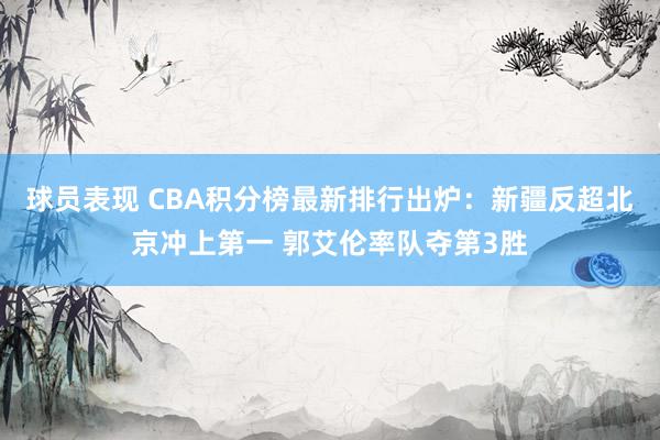 球员表现 CBA积分榜最新排行出炉：新疆反超北京冲上第一 郭艾伦率队夺第3胜