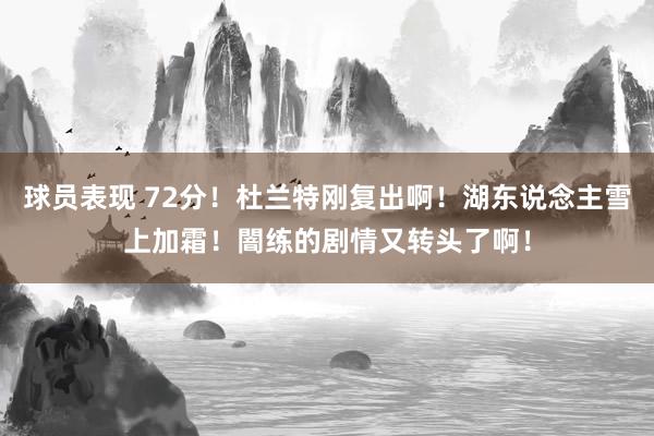 球员表现 72分！杜兰特刚复出啊！湖东说念主雪上加霜！闇练的剧情又转头了啊！