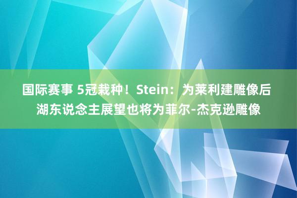 国际赛事 5冠栽种！Stein：为莱利建雕像后 湖东说念主展望也将为菲尔-杰克逊雕像