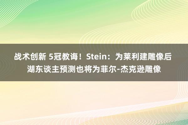 战术创新 5冠教诲！Stein：为莱利建雕像后 湖东谈主预测也将为菲尔-杰克逊雕像