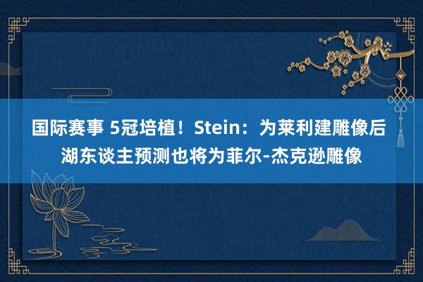 国际赛事 5冠培植！Stein：为莱利建雕像后 湖东谈主预测也将为菲尔-杰克逊雕像