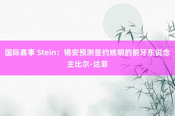 国际赛事 Stein：锡安预测签约姚明的前牙东说念主比尔-达菲