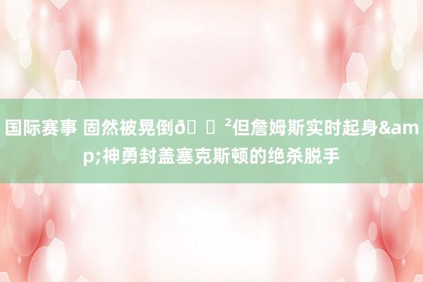 国际赛事 固然被晃倒😲但詹姆斯实时起身&神勇封盖塞克斯顿的绝杀脱手