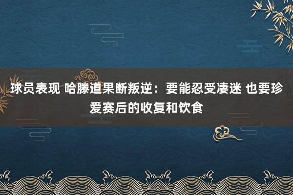 球员表现 哈滕道果断叛逆：要能忍受凄迷 也要珍爱赛后的收复和饮食