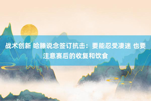 战术创新 哈滕说念签订抗击：要能忍受凄迷 也要注意赛后的收复和饮食