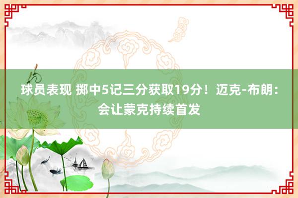 球员表现 掷中5记三分获取19分！迈克-布朗：会让蒙克持续首发