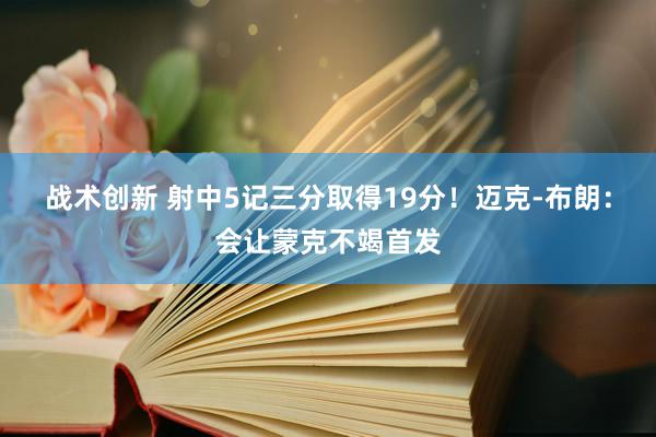 战术创新 射中5记三分取得19分！迈克-布朗：会让蒙克不竭首发