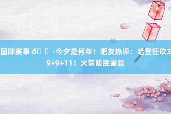 国际赛事 😭今夕是何年！吧友热评：哈登狂砍39+9+11！火箭险胜雷霆