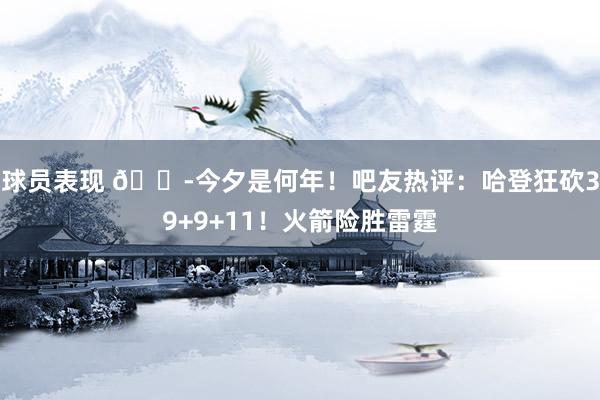 球员表现 😭今夕是何年！吧友热评：哈登狂砍39+9+11！火箭险胜雷霆