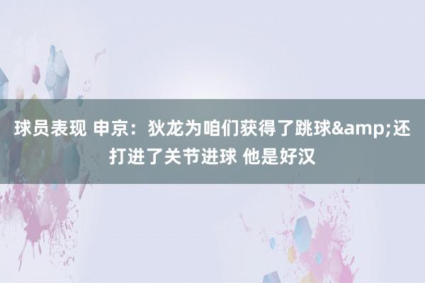 球员表现 申京：狄龙为咱们获得了跳球&还打进了关节进球 他是好汉