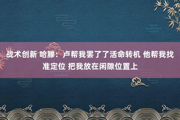 战术创新 哈滕：卢帮我罢了了活命转机 他帮我找准定位 把我放在闲隙位置上