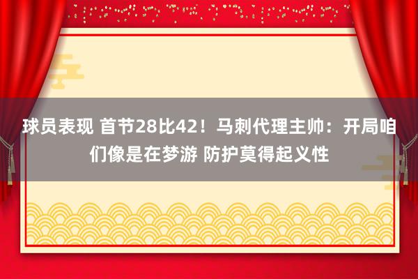 球员表现 首节28比42！马刺代理主帅：开局咱们像是在梦游 防护莫得起义性