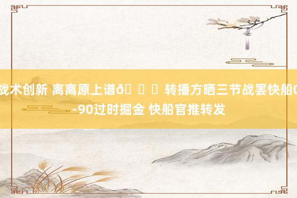 战术创新 离离原上谱😅转播方晒三节战罢快船0-90过时掘金 快船官推转发