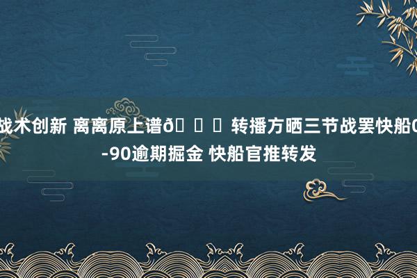 战术创新 离离原上谱😅转播方晒三节战罢快船0-90逾期掘金 快船官推转发