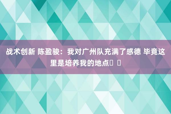 战术创新 陈盈骏：我对广州队充满了感德 毕竟这里是培养我的地点❤️