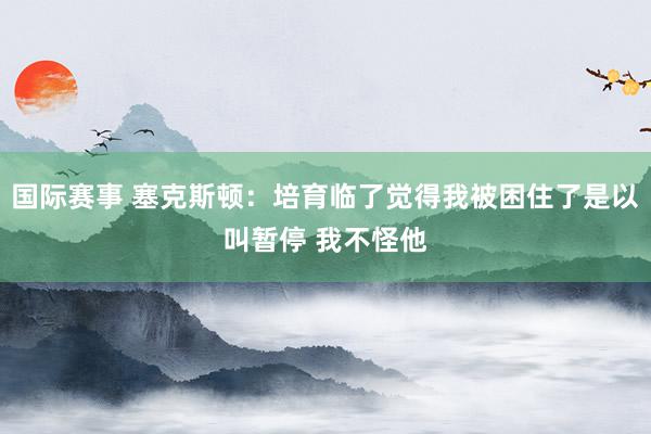 国际赛事 塞克斯顿：培育临了觉得我被困住了是以叫暂停 我不怪他