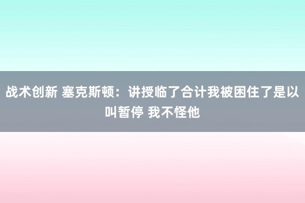 战术创新 塞克斯顿：讲授临了合计我被困住了是以叫暂停 我不怪他