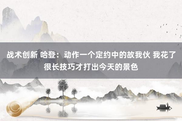 战术创新 哈登：动作一个定约中的故我伙 我花了很长技巧才打出今天的景色