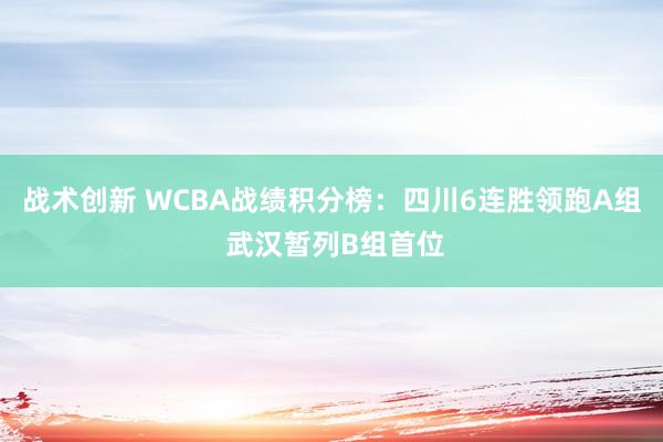 战术创新 WCBA战绩积分榜：四川6连胜领跑A组 武汉暂列B组首位