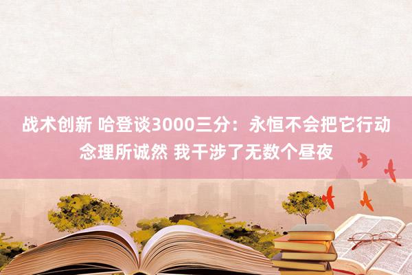 战术创新 哈登谈3000三分：永恒不会把它行动念理所诚然 我干涉了无数个昼夜