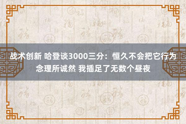 战术创新 哈登谈3000三分：恒久不会把它行为念理所诚然 我插足了无数个昼夜