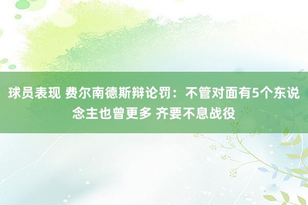 球员表现 费尔南德斯辩论罚：不管对面有5个东说念主也曾更多 齐要不息战役