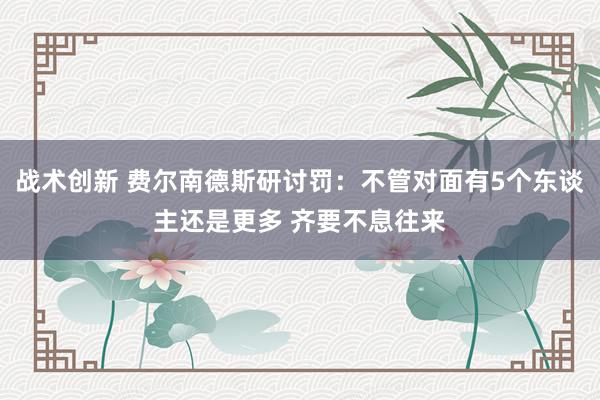 战术创新 费尔南德斯研讨罚：不管对面有5个东谈主还是更多 齐要不息往来