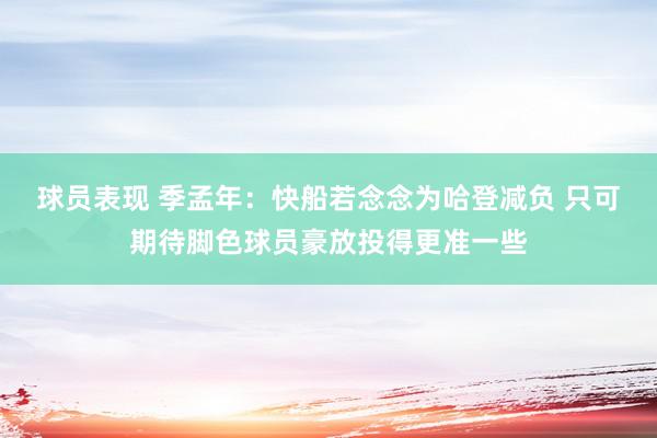 球员表现 季孟年：快船若念念为哈登减负 只可期待脚色球员豪放投得更准一些