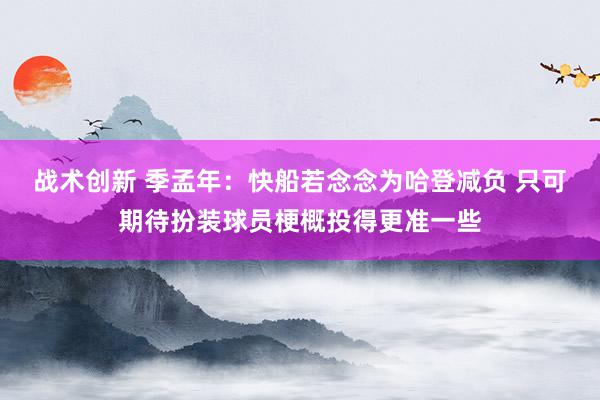 战术创新 季孟年：快船若念念为哈登减负 只可期待扮装球员梗概投得更准一些