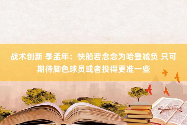 战术创新 季孟年：快船若念念为哈登减负 只可期待脚色球员或者投得更准一些