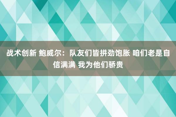 战术创新 鲍威尔：队友们皆拼劲饱胀 咱们老是自信满满 我为他们骄贵